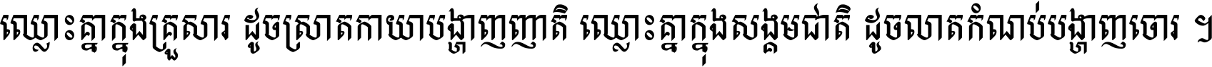 ឈ្លោះ​គ្នា​ក្នុង​គ្រួសារ ដូច​ស្រាត​កាយា​បង្ហាញ​ញាតិ ឈ្លោះគ្នាក្នុង​សង្គមជាតិ ដូច​លាត​កំណប់​បង្ហាញ​ចោរ ។