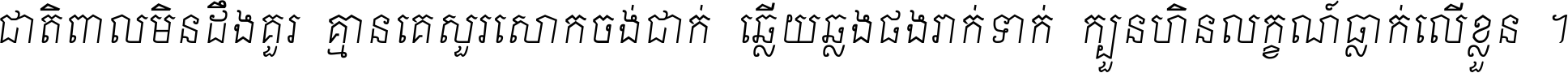 ជាតិ​ពាល​មិន​ដឹង​គួរ គ្មាន​គេ​សួរ​សោក​ចង់​ជាក់ ឆ្លើយ​ឆ្លង​ផង​រាក់​ទាក់​ ក្បួន​ហិន​លក្ខណ៍​ធ្លាក់​លើ​ខ្លួន ។