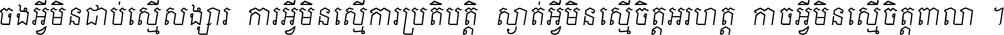 ចង​អ្វី​មិន​ជាប់​ស្មើ​សង្សារ ការ​អ្វី​មិន​ស្មើ​ការ​ប្រតិបត្តិ ស្ងាត់​អ្វី​មិន​ស្មើ​​ចិត្ត​អរហត្ត​ កាច​អ្វី​មិន​ស្មើ​ចិត្ត​ពាលា ។