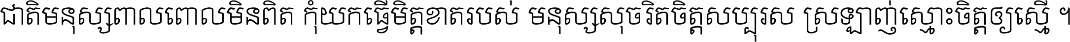 ជាតិ​មនុស្ស​ពាល​ពោល​មិន​ពិត កុំ​យក​ធ្វើ​មិត្ត​ខាត​របស់ មនុស្ស​សុចរិត​ចិត្ត​សប្បុរស ស្រឡាញ់​ស្មោះ​ចិត្ត​ឲ្យ​ស្មើ ។