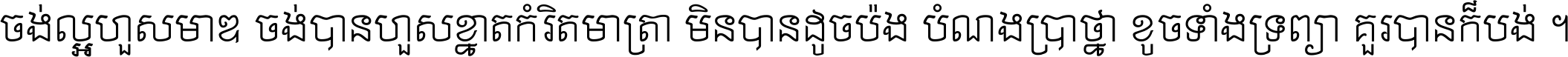 ចង់​ល្អ​ហួស​មាឌ ចង់​បាន​ហួស​ខ្នាត​កំរិត​មាត្រា មិន​បាន​ដូច​ប៉ង បំណង​ប្រាថ្នា ខូច​ទាំងទ្រព្យា គួរ​បាន​ក៏បង់ ។