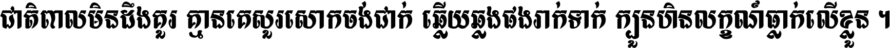 ជាតិ​ពាល​មិន​ដឹង​គួរ គ្មាន​គេ​សួរ​សោក​ចង់​ជាក់ ឆ្លើយ​ឆ្លង​ផង​រាក់​ទាក់​ ក្បួន​ហិន​លក្ខណ៍​ធ្លាក់​លើ​ខ្លួន ។