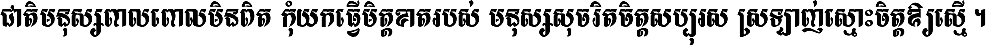 ជាតិ​មនុស្ស​ពាល​ពោល​មិន​ពិត កុំ​យក​ធ្វើ​មិត្ត​ខាត​របស់ មនុស្ស​សុចរិត​ចិត្ត​សប្បុរស ស្រឡាញ់​ស្មោះ​ចិត្ត​ឲ្យ​ស្មើ ។