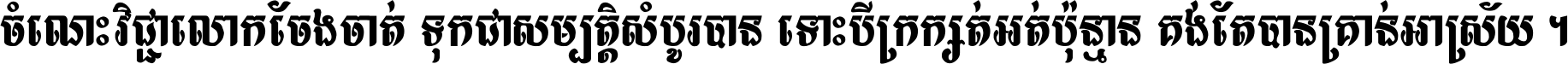 ចំណេះ​វិជ្ជា​លោក​ចែង​ចាត់ ទុក​ជា​សម្បត្តិ​សំបូរ​បាន ទោះ​បី​ក្រក្សត់​អត់​ប៉ុន្មាន គង់​តែ​បាន​គ្រាន់​អាស្រ័យ ។