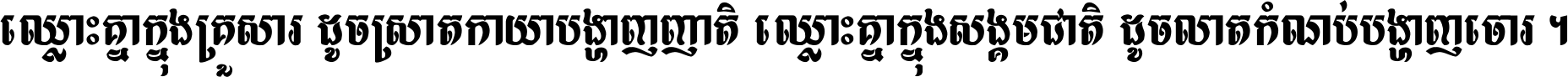 ឈ្លោះ​គ្នា​ក្នុង​គ្រួសារ ដូច​ស្រាត​កាយា​បង្ហាញ​ញាតិ ឈ្លោះគ្នាក្នុង​សង្គមជាតិ ដូច​លាត​កំណប់​បង្ហាញ​ចោរ ។