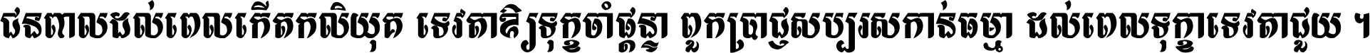 ជនពាល​ដល់​ពេល​កើត​កលិយុគ ទេវតា​ឲ្យ​ទុក្ខ​ចាំ​ផ្ដន្ទា ពួក​ប្រាជ្ញ​សប្បរស​កាន់​ធម្មា ដល់​ពេល​ទុក្ខា​ទេវតា​ជួយ ។