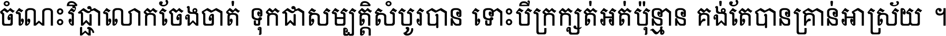 ចំណេះ​វិជ្ជា​លោក​ចែង​ចាត់ ទុក​ជា​សម្បត្តិ​សំបូរ​បាន ទោះ​បី​ក្រក្សត់​អត់​ប៉ុន្មាន គង់​តែ​បាន​គ្រាន់​អាស្រ័យ ។