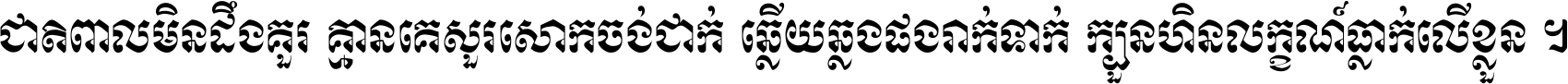 ជាតិ​ពាល​មិន​ដឹង​គួរ គ្មាន​គេ​សួរ​សោក​ចង់​ជាក់ ឆ្លើយ​ឆ្លង​ផង​រាក់​ទាក់​ ក្បួន​ហិន​លក្ខណ៍​ធ្លាក់​លើ​ខ្លួន ។