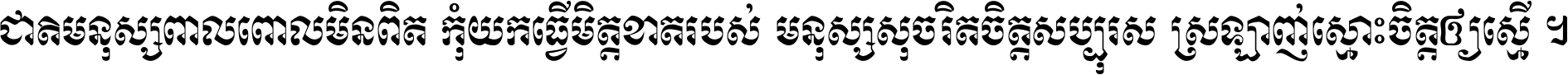 ជាតិ​មនុស្ស​ពាល​ពោល​មិន​ពិត កុំ​យក​ធ្វើ​មិត្ត​ខាត​របស់ មនុស្ស​សុចរិត​ចិត្ត​សប្បុរស ស្រឡាញ់​ស្មោះ​ចិត្ត​ឲ្យ​ស្មើ ។