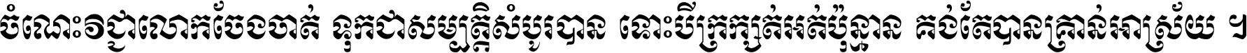 ចំណេះ​វិជ្ជា​លោក​ចែង​ចាត់ ទុក​ជា​សម្បត្តិ​សំបូរ​បាន ទោះ​បី​ក្រក្សត់​អត់​ប៉ុន្មាន គង់​តែ​បាន​គ្រាន់​អាស្រ័យ ។