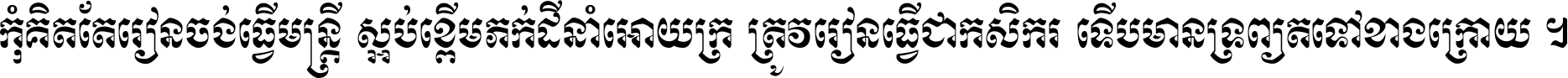 កុំ​គិត​តែ​រៀន​ចង់ធ្វើ​មន្ត្រី ស្អប់​ខ្ពើម​ភក់ដី​នាំអោយ​ក្រ ត្រូវ​រៀន​ធ្វើ​ជា​កសិករ ទើប​មានទ្រព្យ​ត​ទៅ​ខាង​ក្រោយ ។