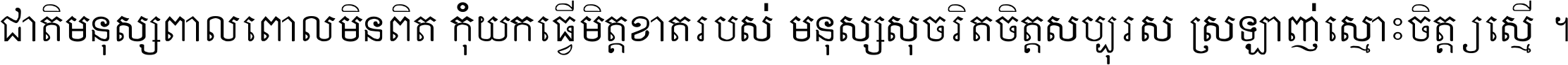 ជាតិ​មនុស្ស​ពាល​ពោល​មិន​ពិត កុំ​យក​ធ្វើ​មិត្ត​ខាត​របស់ មនុស្ស​សុចរិត​ចិត្ត​សប្បុរស ស្រឡាញ់​ស្មោះ​ចិត្ត​ឲ្យ​ស្មើ ។