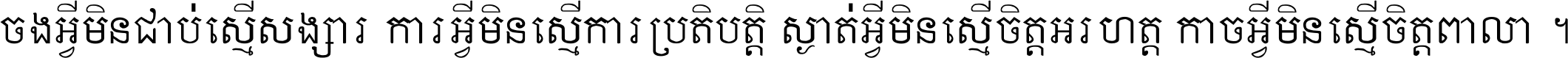 ចង​អ្វី​មិន​ជាប់​ស្មើ​សង្សារ ការ​អ្វី​មិន​ស្មើ​ការ​ប្រតិបត្តិ ស្ងាត់​អ្វី​មិន​ស្មើ​​ចិត្ត​អរហត្ត​ កាច​អ្វី​មិន​ស្មើ​ចិត្ត​ពាលា ។