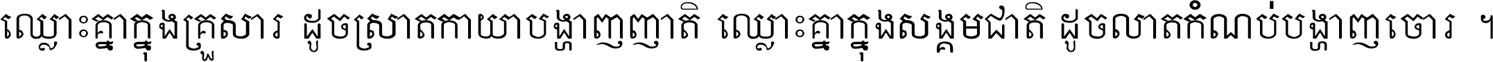 ឈ្លោះ​គ្នា​ក្នុង​គ្រួសារ ដូច​ស្រាត​កាយា​បង្ហាញ​ញាតិ ឈ្លោះគ្នាក្នុង​សង្គមជាតិ ដូច​លាត​កំណប់​បង្ហាញ​ចោរ ។