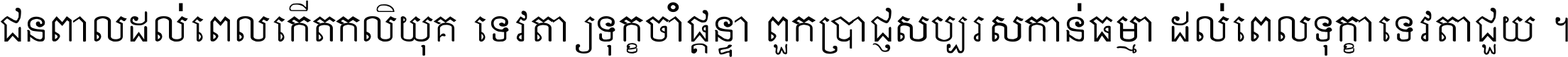 ជនពាល​ដល់​ពេល​កើត​កលិយុគ ទេវតា​ឲ្យ​ទុក្ខ​ចាំ​ផ្ដន្ទា ពួក​ប្រាជ្ញ​សប្បរស​កាន់​ធម្មា ដល់​ពេល​ទុក្ខា​ទេវតា​ជួយ ។