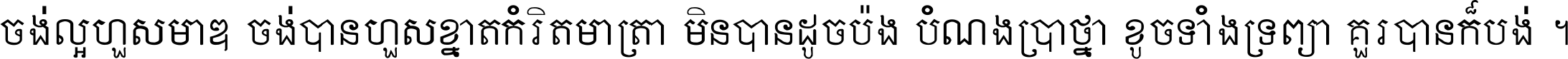 ចង់​ល្អ​ហួស​មាឌ ចង់​បាន​ហួស​ខ្នាត​កំរិត​មាត្រា មិន​បាន​ដូច​ប៉ង បំណង​ប្រាថ្នា ខូច​ទាំងទ្រព្យា គួរ​បាន​ក៏បង់ ។