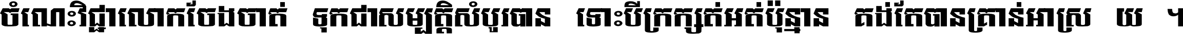 ចំណេះ​វិជ្ជា​លោក​ចែង​ចាត់ ទុក​ជា​សម្បត្តិ​សំបូរ​បាន ទោះ​បី​ក្រក្សត់​អត់​ប៉ុន្មាន គង់​តែ​បាន​គ្រាន់​អាស្រ័យ ។