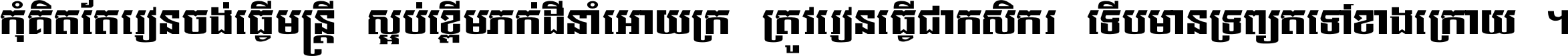 កុំ​គិត​តែ​រៀន​ចង់ធ្វើ​មន្ត្រី ស្អប់​ខ្ពើម​ភក់ដី​នាំអោយ​ក្រ ត្រូវ​រៀន​ធ្វើ​ជា​កសិករ ទើប​មានទ្រព្យ​ត​ទៅ​ខាង​ក្រោយ ។
