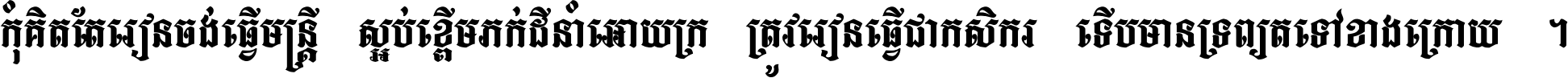 កុំ​គិត​តែ​រៀន​ចង់ធ្វើ​មន្ត្រី ស្អប់​ខ្ពើម​ភក់ដី​នាំអោយ​ក្រ ត្រូវ​រៀន​ធ្វើ​ជា​កសិករ ទើប​មានទ្រព្យ​ត​ទៅ​ខាង​ក្រោយ ។