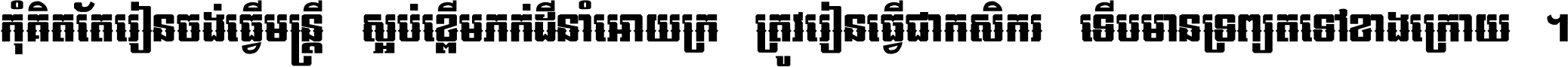 កុំ​គិត​តែ​រៀន​ចង់ធ្វើ​មន្ត្រី ស្អប់​ខ្ពើម​ភក់ដី​នាំអោយ​ក្រ ត្រូវ​រៀន​ធ្វើ​ជា​កសិករ ទើប​មានទ្រព្យ​ត​ទៅ​ខាង​ក្រោយ ។