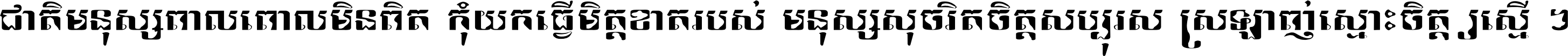 ជាតិ​មនុស្ស​ពាល​ពោល​មិន​ពិត កុំ​យក​ធ្វើ​មិត្ត​ខាត​របស់ មនុស្ស​សុចរិត​ចិត្ត​សប្បុរស ស្រឡាញ់​ស្មោះ​ចិត្ត​ឲ្យ​ស្មើ ។
