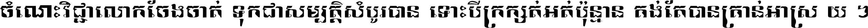 ចំណេះ​វិជ្ជា​លោក​ចែង​ចាត់ ទុក​ជា​សម្បត្តិ​សំបូរ​បាន ទោះ​បី​ក្រក្សត់​អត់​ប៉ុន្មាន គង់​តែ​បាន​គ្រាន់​អាស្រ័យ ។