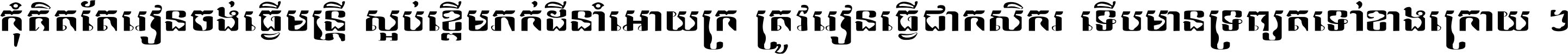 កុំ​គិត​តែ​រៀន​ចង់ធ្វើ​មន្ត្រី ស្អប់​ខ្ពើម​ភក់ដី​នាំអោយ​ក្រ ត្រូវ​រៀន​ធ្វើ​ជា​កសិករ ទើប​មានទ្រព្យ​ត​ទៅ​ខាង​ក្រោយ ។