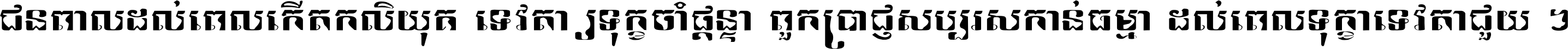 ជនពាល​ដល់​ពេល​កើត​កលិយុគ ទេវតា​ឲ្យ​ទុក្ខ​ចាំ​ផ្ដន្ទា ពួក​ប្រាជ្ញ​សប្បរស​កាន់​ធម្មា ដល់​ពេល​ទុក្ខា​ទេវតា​ជួយ ។
