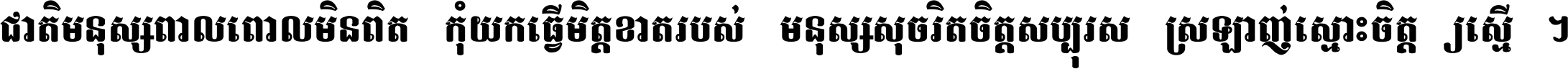 ជាតិ​មនុស្ស​ពាល​ពោល​មិន​ពិត កុំ​យក​ធ្វើ​មិត្ត​ខាត​របស់ មនុស្ស​សុចរិត​ចិត្ត​សប្បុរស ស្រឡាញ់​ស្មោះ​ចិត្ត​ឲ្យ​ស្មើ ។