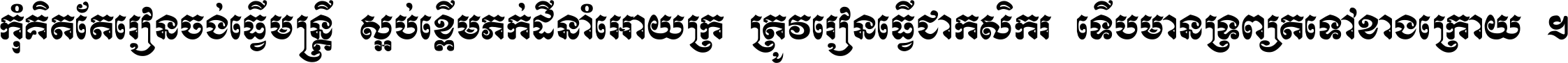 កុំ​គិត​តែ​រៀន​ចង់ធ្វើ​មន្ត្រី ស្អប់​ខ្ពើម​ភក់ដី​នាំអោយ​ក្រ ត្រូវ​រៀន​ធ្វើ​ជា​កសិករ ទើប​មានទ្រព្យ​ត​ទៅ​ខាង​ក្រោយ ។
