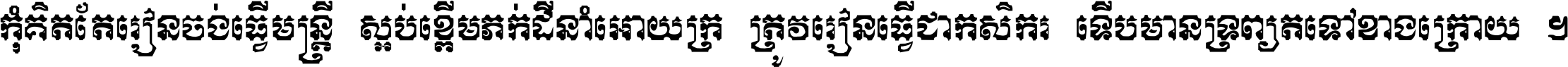 កុំ​គិត​តែ​រៀន​ចង់ធ្វើ​មន្ត្រី ស្អប់​ខ្ពើម​ភក់ដី​នាំអោយ​ក្រ ត្រូវ​រៀន​ធ្វើ​ជា​កសិករ ទើប​មានទ្រព្យ​ត​ទៅ​ខាង​ក្រោយ ។