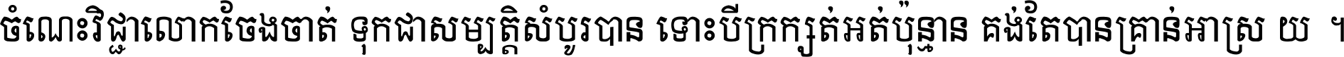 ចំណេះ​វិជ្ជា​លោក​ចែង​ចាត់ ទុក​ជា​សម្បត្តិ​សំបូរ​បាន ទោះ​បី​ក្រក្សត់​អត់​ប៉ុន្មាន គង់​តែ​បាន​គ្រាន់​អាស្រ័យ ។