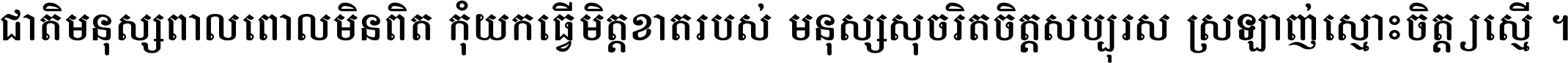 ជាតិ​មនុស្ស​ពាល​ពោល​មិន​ពិត កុំ​យក​ធ្វើ​មិត្ត​ខាត​របស់ មនុស្ស​សុចរិត​ចិត្ត​សប្បុរស ស្រឡាញ់​ស្មោះ​ចិត្ត​ឲ្យ​ស្មើ ។