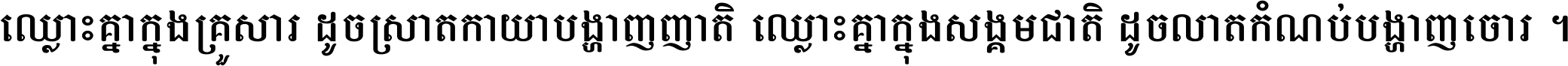 ឈ្លោះ​គ្នា​ក្នុង​គ្រួសារ ដូច​ស្រាត​កាយា​បង្ហាញ​ញាតិ ឈ្លោះគ្នាក្នុង​សង្គមជាតិ ដូច​លាត​កំណប់​បង្ហាញ​ចោរ ។