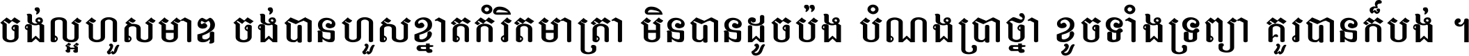 ចង់​ល្អ​ហួស​មាឌ ចង់​បាន​ហួស​ខ្នាត​កំរិត​មាត្រា មិន​បាន​ដូច​ប៉ង បំណង​ប្រាថ្នា ខូច​ទាំងទ្រព្យា គួរ​បាន​ក៏បង់ ។