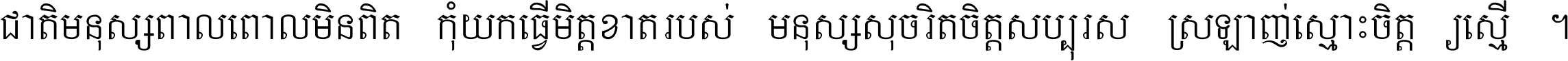 ជាតិ​មនុស្ស​ពាល​ពោល​មិន​ពិត កុំ​យក​ធ្វើ​មិត្ត​ខាត​របស់ មនុស្ស​សុចរិត​ចិត្ត​សប្បុរស ស្រឡាញ់​ស្មោះ​ចិត្ត​ឲ្យ​ស្មើ ។