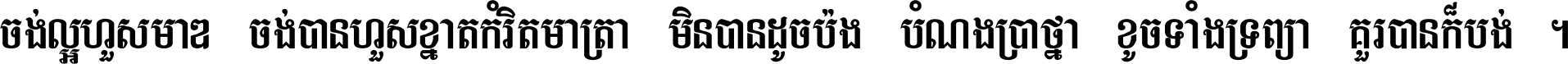 ចង់​ល្អ​ហួស​មាឌ ចង់​បាន​ហួស​ខ្នាត​កំរិត​មាត្រា មិន​បាន​ដូច​ប៉ង បំណង​ប្រាថ្នា ខូច​ទាំងទ្រព្យា គួរ​បាន​ក៏បង់ ។
