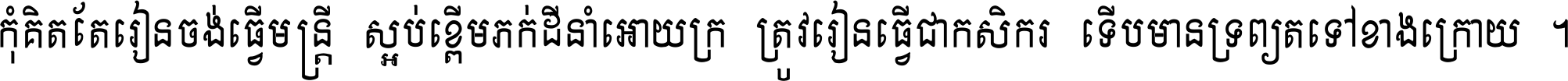 កុំ​គិត​តែ​រៀន​ចង់ធ្វើ​មន្ត្រី ស្អប់​ខ្ពើម​ភក់ដី​នាំអោយ​ក្រ ត្រូវ​រៀន​ធ្វើ​ជា​កសិករ ទើប​មានទ្រព្យ​ត​ទៅ​ខាង​ក្រោយ ។