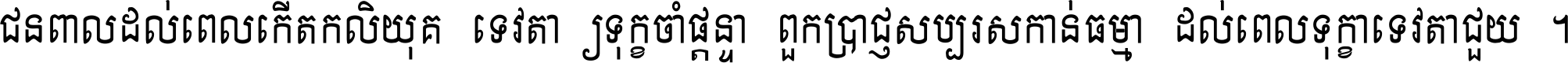 ជនពាល​ដល់​ពេល​កើត​កលិយុគ ទេវតា​ឲ្យ​ទុក្ខ​ចាំ​ផ្ដន្ទា ពួក​ប្រាជ្ញ​សប្បរស​កាន់​ធម្មា ដល់​ពេល​ទុក្ខា​ទេវតា​ជួយ ។
