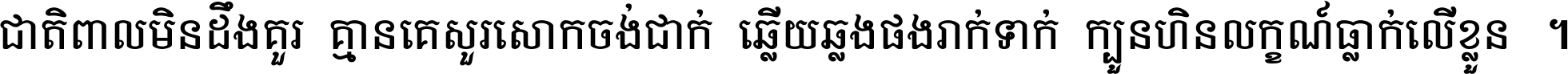 ជាតិ​ពាល​មិន​ដឹង​គួរ គ្មាន​គេ​សួរ​សោក​ចង់​ជាក់ ឆ្លើយ​ឆ្លង​ផង​រាក់​ទាក់​ ក្បួន​ហិន​លក្ខណ៍​ធ្លាក់​លើ​ខ្លួន ។