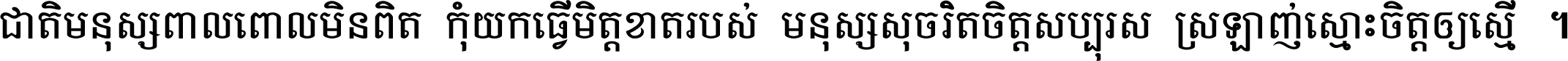 ជាតិ​មនុស្ស​ពាល​ពោល​មិន​ពិត កុំ​យក​ធ្វើ​មិត្ត​ខាត​របស់ មនុស្ស​សុចរិត​ចិត្ត​សប្បុរស ស្រឡាញ់​ស្មោះ​ចិត្ត​ឲ្យ​ស្មើ ។