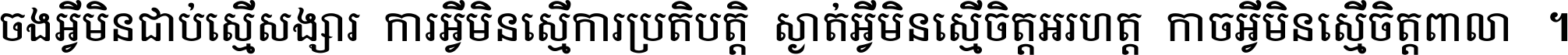 ចង​អ្វី​មិន​ជាប់​ស្មើ​សង្សារ ការ​អ្វី​មិន​ស្មើ​ការ​ប្រតិបត្តិ ស្ងាត់​អ្វី​មិន​ស្មើ​​ចិត្ត​អរហត្ត​ កាច​អ្វី​មិន​ស្មើ​ចិត្ត​ពាលា ។