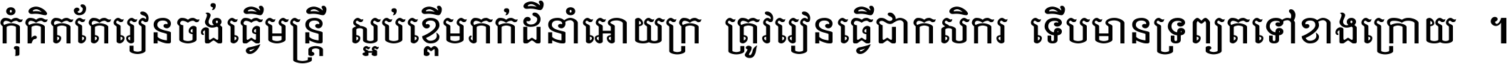 កុំ​គិត​តែ​រៀន​ចង់ធ្វើ​មន្ត្រី ស្អប់​ខ្ពើម​ភក់ដី​នាំអោយ​ក្រ ត្រូវ​រៀន​ធ្វើ​ជា​កសិករ ទើប​មានទ្រព្យ​ត​ទៅ​ខាង​ក្រោយ ។