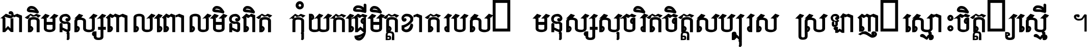 ជាតិ​មនុស្ស​ពាល​ពោល​មិន​ពិត កុំ​យក​ធ្វើ​មិត្ត​ខាត​របស់ មនុស្ស​សុចរិត​ចិត្ត​សប្បុរស ស្រឡាញ់​ស្មោះ​ចិត្ត​ឲ្យ​ស្មើ ។