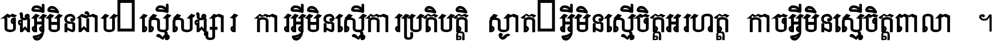 ចង​អ្វី​មិន​ជាប់​ស្មើ​សង្សារ ការ​អ្វី​មិន​ស្មើ​ការ​ប្រតិបត្តិ ស្ងាត់​អ្វី​មិន​ស្មើ​​ចិត្ត​អរហត្ត​ កាច​អ្វី​មិន​ស្មើ​ចិត្ត​ពាលា ។