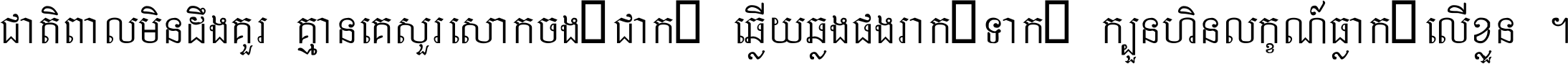 ជាតិ​ពាល​មិន​ដឹង​គួរ គ្មាន​គេ​សួរ​សោក​ចង់​ជាក់ ឆ្លើយ​ឆ្លង​ផង​រាក់​ទាក់​ ក្បួន​ហិន​លក្ខណ៍​ធ្លាក់​លើ​ខ្លួន ។