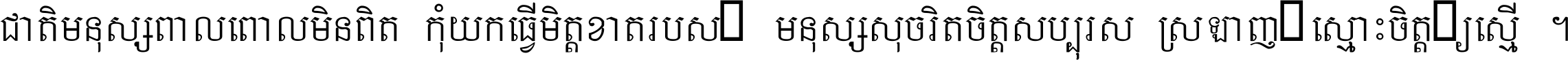 ជាតិ​មនុស្ស​ពាល​ពោល​មិន​ពិត កុំ​យក​ធ្វើ​មិត្ត​ខាត​របស់ មនុស្ស​សុចរិត​ចិត្ត​សប្បុរស ស្រឡាញ់​ស្មោះ​ចិត្ត​ឲ្យ​ស្មើ ។