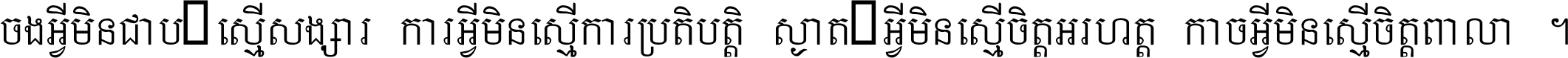 ចង​អ្វី​មិន​ជាប់​ស្មើ​សង្សារ ការ​អ្វី​មិន​ស្មើ​ការ​ប្រតិបត្តិ ស្ងាត់​អ្វី​មិន​ស្មើ​​ចិត្ត​អរហត្ត​ កាច​អ្វី​មិន​ស្មើ​ចិត្ត​ពាលា ។