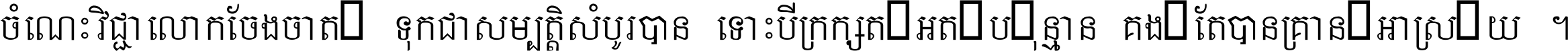 ចំណេះ​វិជ្ជា​លោក​ចែង​ចាត់ ទុក​ជា​សម្បត្តិ​សំបូរ​បាន ទោះ​បី​ក្រក្សត់​អត់​ប៉ុន្មាន គង់​តែ​បាន​គ្រាន់​អាស្រ័យ ។