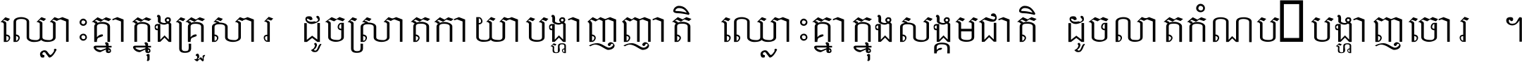ឈ្លោះ​គ្នា​ក្នុង​គ្រួសារ ដូច​ស្រាត​កាយា​បង្ហាញ​ញាតិ ឈ្លោះគ្នាក្នុង​សង្គមជាតិ ដូច​លាត​កំណប់​បង្ហាញ​ចោរ ។